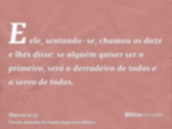 E ele, sentando-se, chamou os doze e lhes disse: se alguém quiser ser o primeiro, será o derradeiro de todos e o servo de todos.