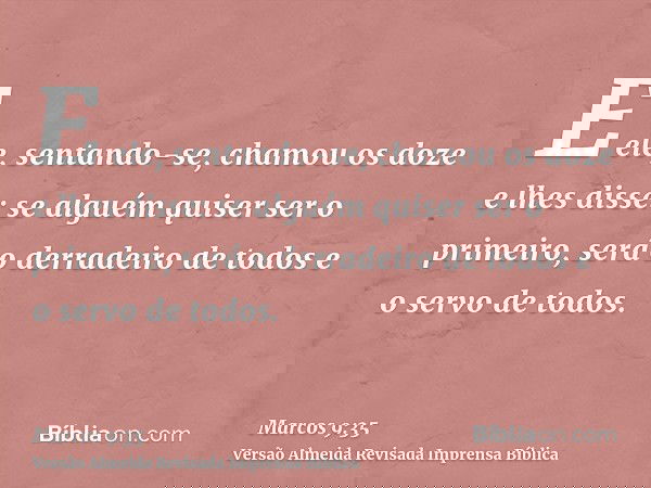E ele, sentando-se, chamou os doze e lhes disse: se alguém quiser ser o primeiro, será o derradeiro de todos e o servo de todos.