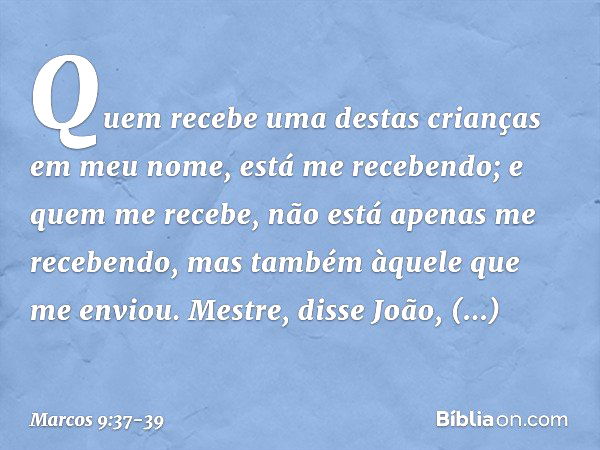 "Quem recebe uma destas crianças em meu nome, está me recebendo; e quem me recebe, não está apenas me recebendo, mas também àquele que me enviou". "Mestre", dis