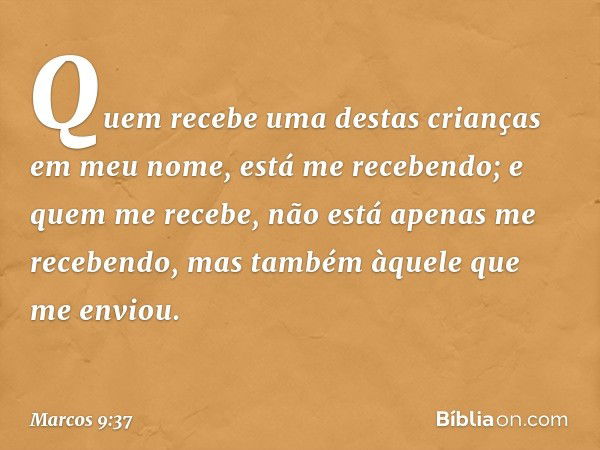 "Quem recebe uma destas crianças em meu nome, está me recebendo; e quem me recebe, não está apenas me recebendo, mas também àquele que me enviou". -- Marcos 9:3