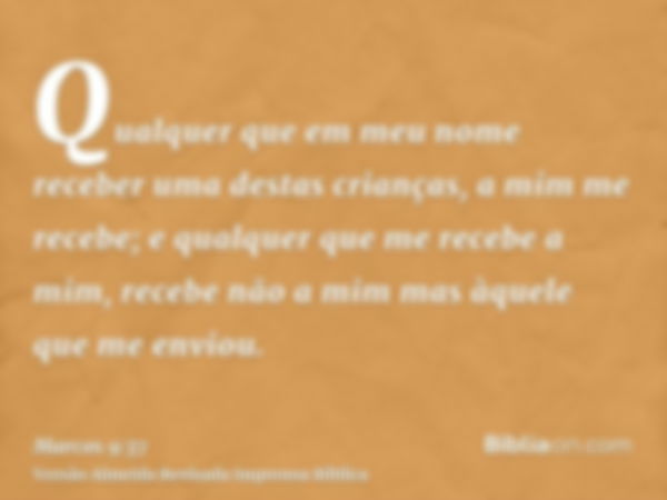 Qualquer que em meu nome receber uma destas crianças, a mim me recebe; e qualquer que me recebe a mim, recebe não a mim mas àquele que me enviou.