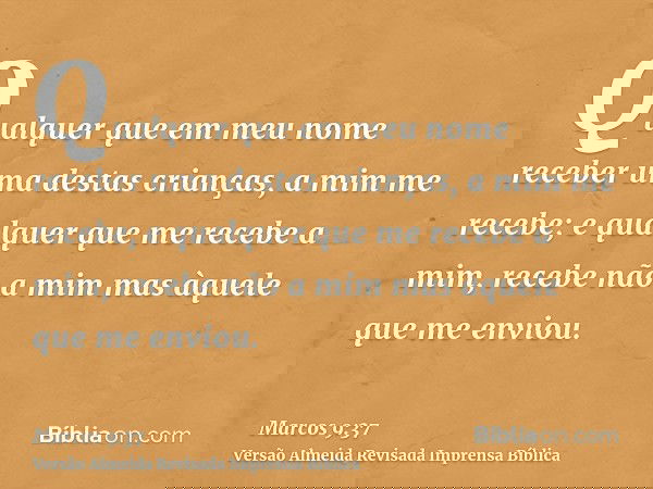 Qualquer que em meu nome receber uma destas crianças, a mim me recebe; e qualquer que me recebe a mim, recebe não a mim mas àquele que me enviou.