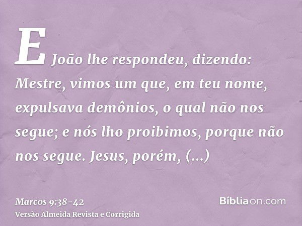 E João lhe respondeu, dizendo: Mestre, vimos um que, em teu nome, expulsava demônios, o qual não nos segue; e nós lho proibimos, porque não nos segue.Jesus, por