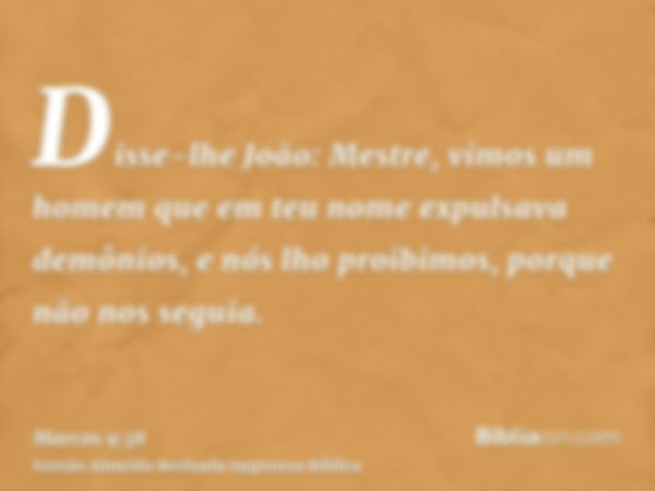 Disse-lhe João: Mestre, vimos um homem que em teu nome expulsava demônios, e nós lho proibimos, porque não nos seguia.