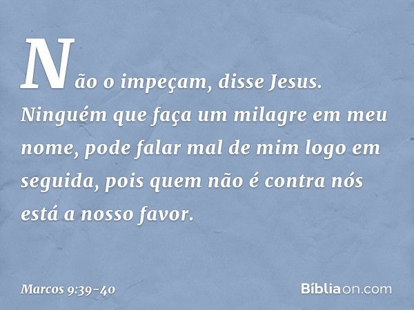 "Não o impeçam", disse Jesus. "Ninguém que faça um milagre em meu nome, pode falar mal de mim logo em seguida, pois quem não é contra nós está a nosso favor. --