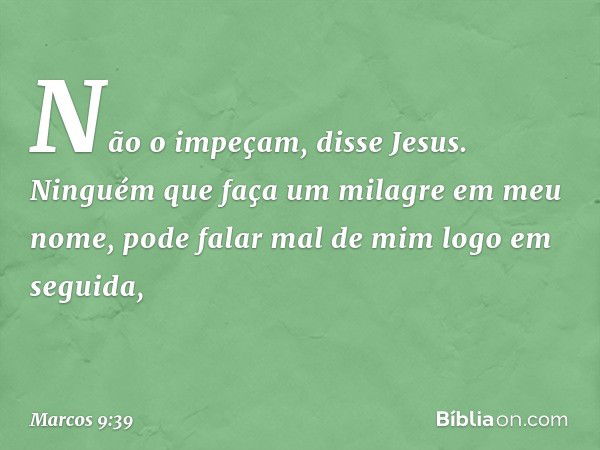 "Não o impeçam", disse Jesus. "Ninguém que faça um milagre em meu nome, pode falar mal de mim logo em seguida, -- Marcos 9:39