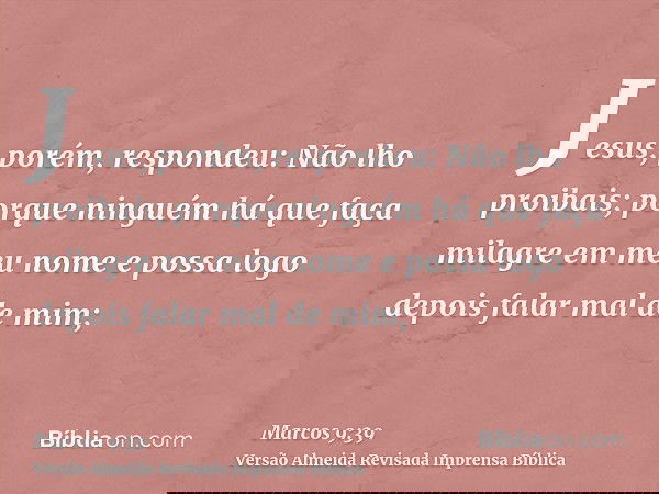 Jesus, porém, respondeu: Não lho proibais; porque ninguém há que faça milagre em meu nome e possa logo depois falar mal de mim;