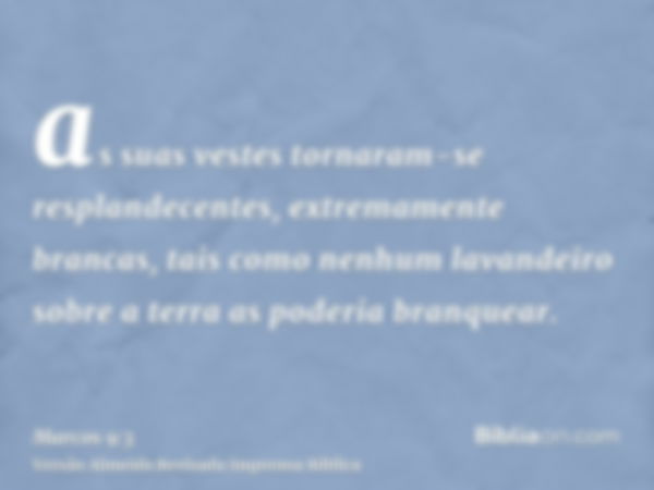 as suas vestes tornaram-se resplandecentes, extremamente brancas, tais como nenhum lavandeiro sobre a terra as poderia branquear.