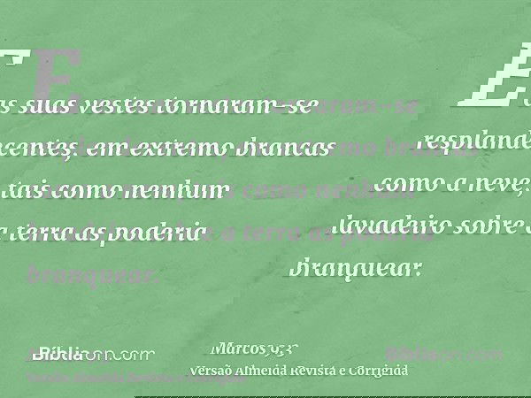 E as suas vestes tornaram-se resplandecentes, em extremo brancas como a neve, tais como nenhum lavadeiro sobre a terra as poderia branquear.
