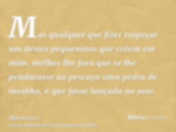 Mas qualquer que fizer tropeçar um destes pequeninos que crêem em mim, melhor lhe fora que se lhe pendurasse ao pescoço uma pedra de moinho, e que fosse lançado