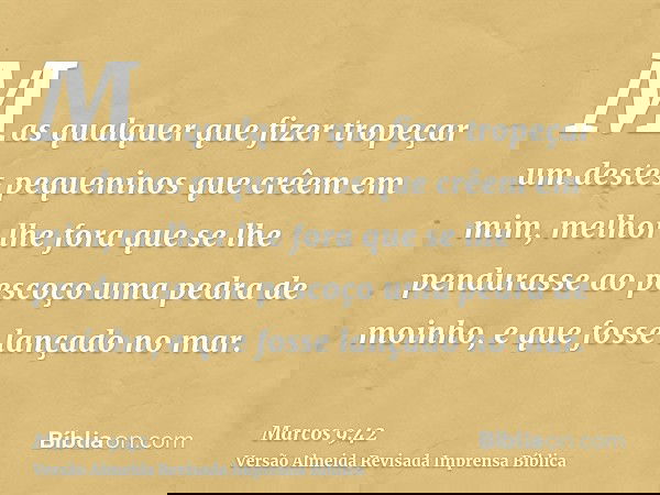 Mas qualquer que fizer tropeçar um destes pequeninos que crêem em mim, melhor lhe fora que se lhe pendurasse ao pescoço uma pedra de moinho, e que fosse lançado
