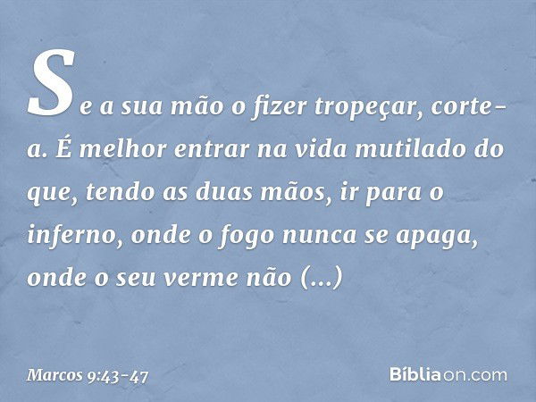 Se a sua mão o fizer tropeçar, corte-a. É melhor entrar na vida mutilado do que, tendo as duas mãos, ir para o inferno, onde o fogo nunca se apaga, onde o seu v