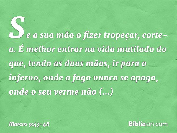 Se a sua mão o fizer tropeçar, corte-a. É melhor entrar na vida mutilado do que, tendo as duas mãos, ir para o inferno, onde o fogo nunca se apaga, onde o seu v