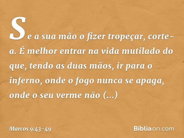 Se a sua mão o fizer tropeçar, corte-a. É melhor entrar na vida mutilado do que, tendo as duas mãos, ir para o inferno, onde o fogo nunca se apaga, onde o seu v