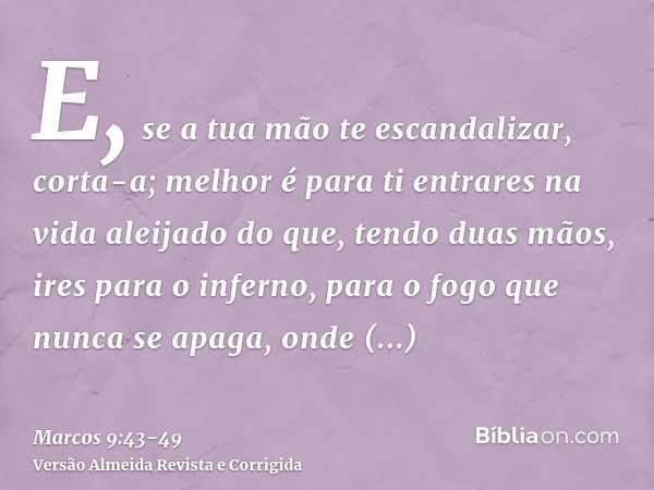 E, se a tua mão te escandalizar, corta-a; melhor é para ti entrares na vida aleijado do que, tendo duas mãos, ires para o inferno, para o fogo que nunca se apag