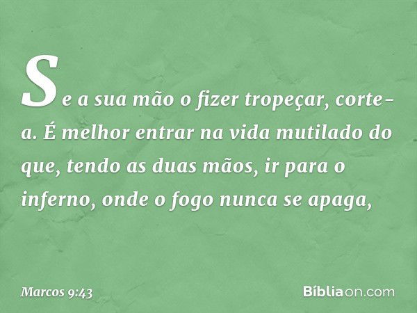 Se a sua mão o fizer tropeçar, corte-a. É melhor entrar na vida mutilado do que, tendo as duas mãos, ir para o inferno, onde o fogo nunca se apaga, -- Marcos 9: