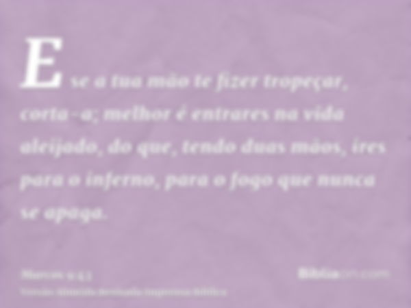 E se a tua mão te fizer tropeçar, corta-a; melhor é entrares na vida aleijado, do que, tendo duas mãos, ires para o inferno, para o fogo que nunca se apaga.