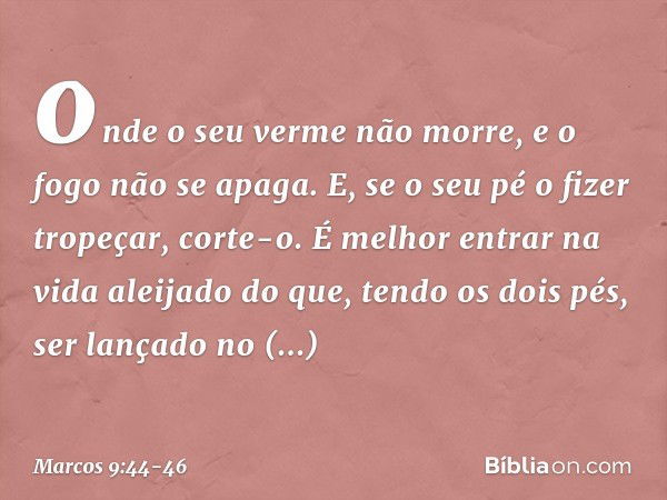 onde o seu verme não morre, e o fogo não se apaga. E, se o seu pé o fizer tropeçar, corte-o. É melhor entrar na vida aleijado do que, tendo os dois pés, ser lan