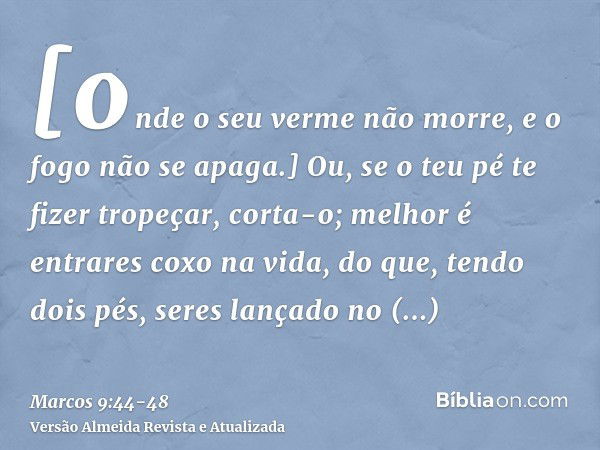 [onde o seu verme não morre, e o fogo não se apaga.]Ou, se o teu pé te fizer tropeçar, corta-o; melhor é entrares coxo na vida, do que, tendo dois pés, seres la