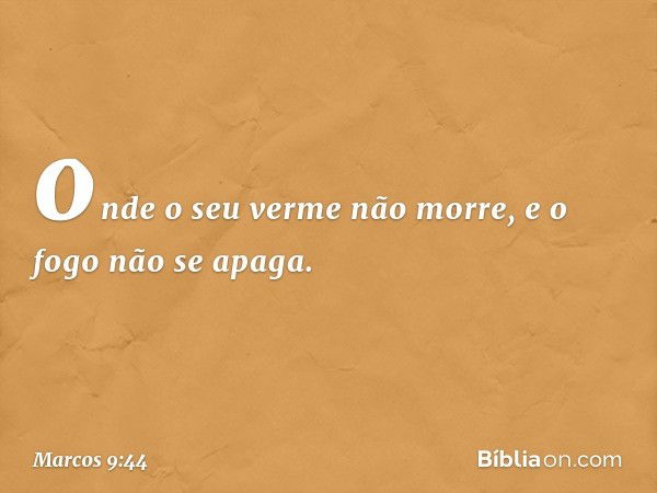 onde o seu verme não morre, e o fogo não se apaga. -- Marcos 9:44