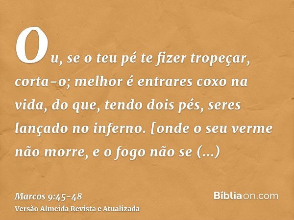 Ou, se o teu pé te fizer tropeçar, corta-o; melhor é entrares coxo na vida, do que, tendo dois pés, seres lançado no inferno.[onde o seu verme não morre, e o fo