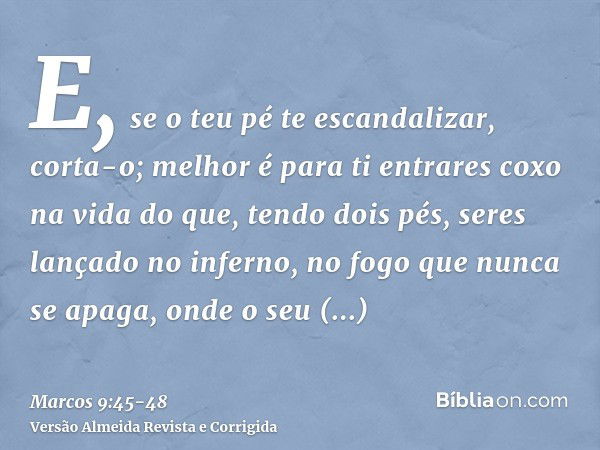 E, se o teu pé te escandalizar, corta-o; melhor é para ti entrares coxo na vida do que, tendo dois pés, seres lançado no inferno, no fogo que nunca se apaga,ond