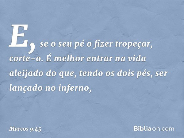 E, se o seu pé o fizer tropeçar, corte-o. É melhor entrar na vida aleijado do que, tendo os dois pés, ser lançado no inferno, -- Marcos 9:45