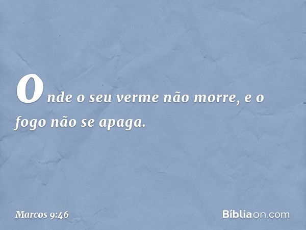 onde o seu verme não morre, e o fogo não se apaga. -- Marcos 9:46