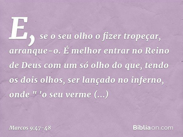 E, se o seu olho o fizer tropeçar, arranque-o. É melhor entrar no Reino de Deus com um só olho do que, tendo os dois olhos, ser lançado no inferno, onde
" 'o se