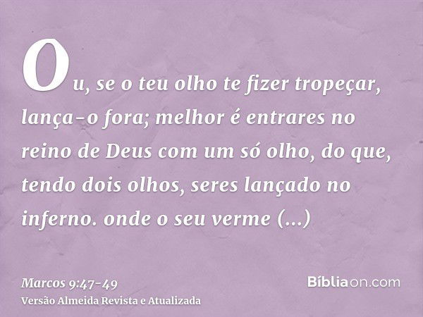 Ou, se o teu olho te fizer tropeçar, lança-o fora; melhor é entrares no reino de Deus com um só olho, do que, tendo dois olhos, seres lançado no inferno.onde o 