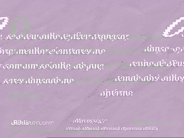 Ou, se o teu olho te fizer tropeçar, lança-o fora; melhor é entrares no reino de Deus com um só olho, do que, tendo dois olhos, seres lançado no inferno.