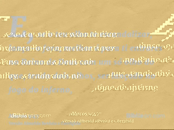 E, se o teu olho te escandalizar, lança-o fora; melhor é para ti entrares no Reino de Deus com um só olho do que, tendo dois olhos, ser lançado no fogo do infer