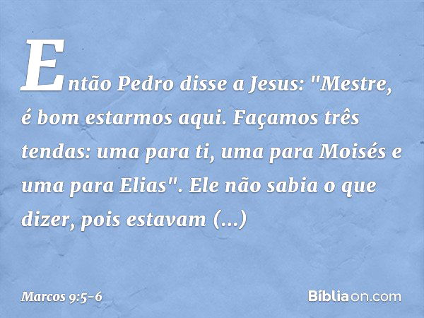 Então Pedro disse a Jesus: "Mestre, é bom estarmos aqui. Façamos três tendas: uma para ti, uma para Moisés e uma para Elias". Ele não sabia o que dizer, pois es