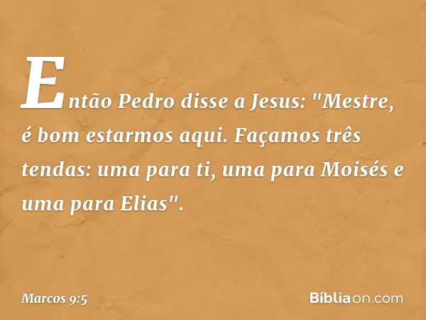 Então Pedro disse a Jesus: "Mestre, é bom estarmos aqui. Façamos três tendas: uma para ti, uma para Moisés e uma para Elias". -- Marcos 9:5