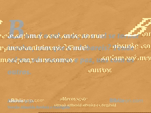 Bom é o sal, mas, se o sal se tornar insulso, com que o adubareis? Tende sal em vós mesmos e paz, uns com os outros.
