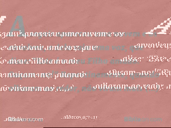 A seguir apareceu uma nuvem e os envolveu, e dela saiu uma voz, que disse: "Este é o meu Filho amado. Ouçam-no!" Repentinamente, quando olharam ao redor, não vi