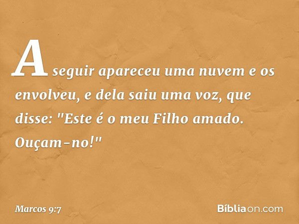 A seguir apareceu uma nuvem e os envolveu, e dela saiu uma voz, que disse: "Este é o meu Filho amado. Ouçam-no!" -- Marcos 9:7