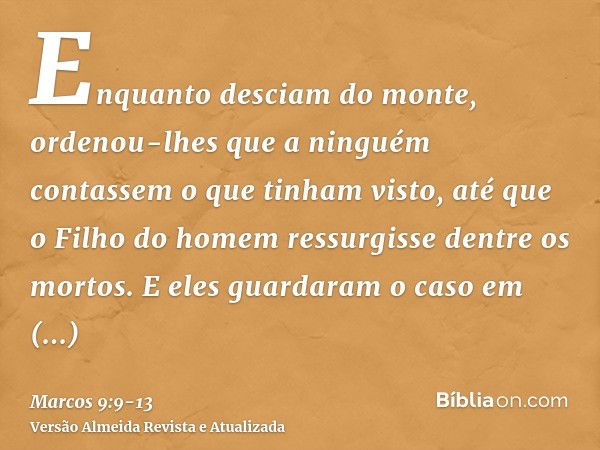 Enquanto desciam do monte, ordenou-lhes que a ninguém contassem o que tinham visto, até que o Filho do homem ressurgisse dentre os mortos.E eles guardaram o cas