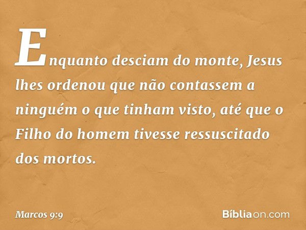 Enquanto desciam do monte, Jesus lhes ordenou que não contassem a ninguém o que tinham visto, até que o Filho do homem tivesse ressuscitado dos mortos. -- Marco