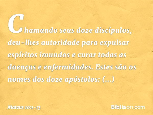 Chamando seus doze discípulos, deu-lhes autoridade para expulsar espíritos imundos e curar todas as doenças e enfermidades. Estes são os nomes dos doze apóstolo