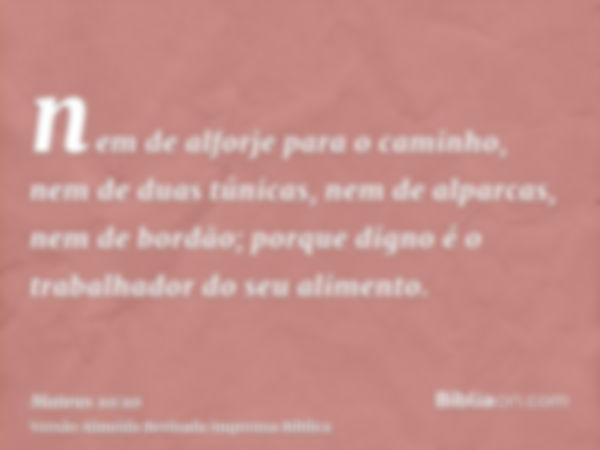 nem de alforje para o caminho, nem de duas túnicas, nem de alparcas, nem de bordão; porque digno é o trabalhador do seu alimento.