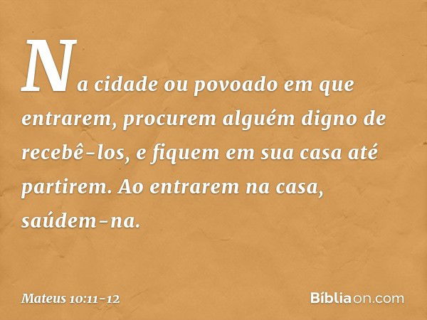 "Na cidade ou povoado em que entrarem, procurem alguém digno de recebê-los, e fiquem em sua casa até partirem. Ao entrarem na casa, saúdem-na. -- Mateus 10:11-1