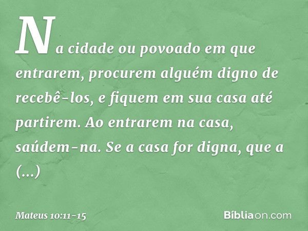 "Na cidade ou povoado em que entrarem, procurem alguém digno de recebê-los, e fiquem em sua casa até partirem. Ao entrarem na casa, saúdem-na. Se a casa for dig