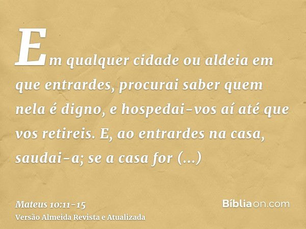 Em qualquer cidade ou aldeia em que entrardes, procurai saber quem nela é digno, e hospedai-vos aí até que vos retireis.E, ao entrardes na casa, saudai-a;se a c