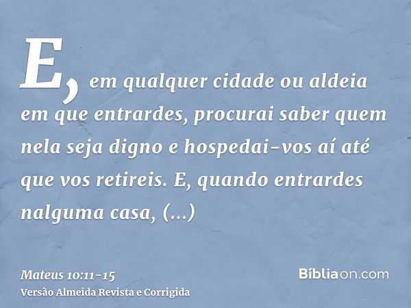 E, em qualquer cidade ou aldeia em que entrardes, procurai saber quem nela seja digno e hospedai-vos aí até que vos retireis.E, quando entrardes nalguma casa, s