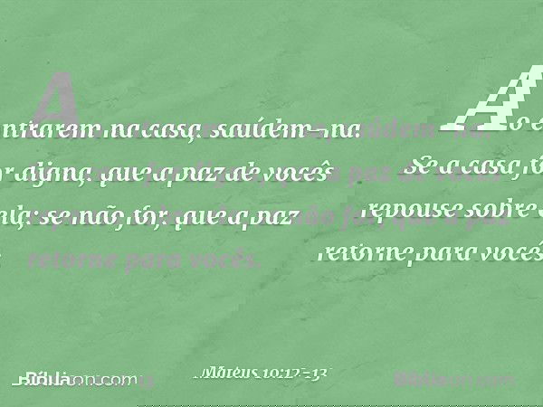 Ao entrarem na casa, saúdem-na. Se a casa for digna, que a paz de vocês repouse sobre ela; se não for, que a paz retorne para vocês. -- Mateus 10:12-13