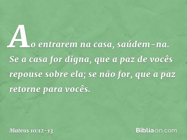 Ao entrarem na casa, saúdem-na. Se a casa for digna, que a paz de vocês repouse sobre ela; se não for, que a paz retorne para vocês. -- Mateus 10:12-13