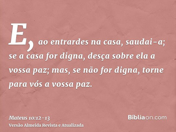 E, ao entrardes na casa, saudai-a;se a casa for digna, desça sobre ela a vossa paz; mas, se não for digna, torne para vós a vossa paz.