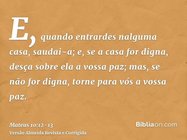 E, quando entrardes nalguma casa, saudai-a;e, se a casa for digna, desça sobre ela a vossa paz; mas, se não for digna, torne para vós a vossa paz.