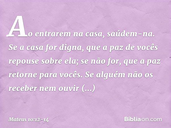 Ao entrarem na casa, saúdem-na. Se a casa for digna, que a paz de vocês repouse sobre ela; se não for, que a paz retorne para vocês. Se alguém não os receber ne